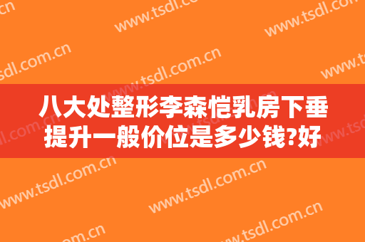 八大处整形李森恺乳房下垂提升一般价位是多少钱?好不好?