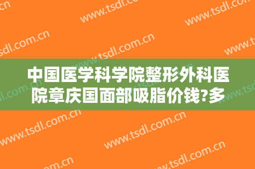 中国医学科学院整形外科医院章庆国面部吸脂价钱?多长时间恢复?