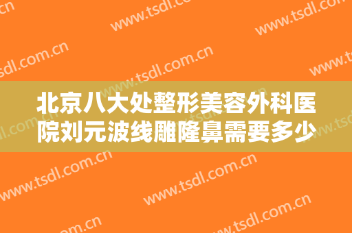 北京八大处整形美容外科医院刘元波线雕隆鼻需要多少钱?多长时间恢复?