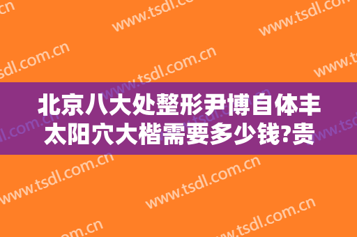 北京八大处整形尹博自体丰太阳穴大楷需要多少钱?贵不贵?
