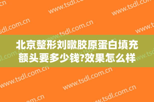 北京整形刘暾胶原蛋白填充额头要多少钱?效果怎么样?(面部填充要多少钱)