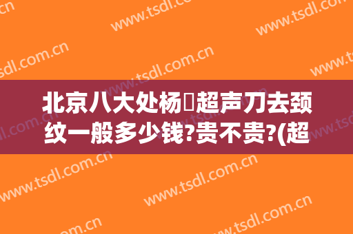 北京八大处杨喆超声刀去颈纹一般多少钱?贵不贵?(超声刀去除颈纹多少钱)