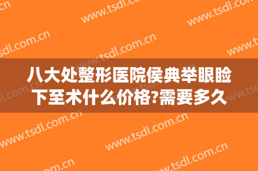 八大处整形医院侯典举眼睑下至术什么价格?需要多久恢复?(侯典举双眼皮修复怎么样)