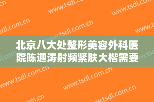 北京八大处整形美容外科医院陈迎涛射频紧肤大楷需要多少钱?贵不贵?