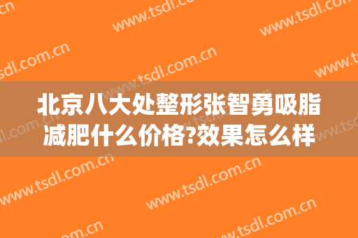 北京八大处整形张智勇吸脂减肥什么价格?效果怎么样?(北京八大处吸脂贵吗)
