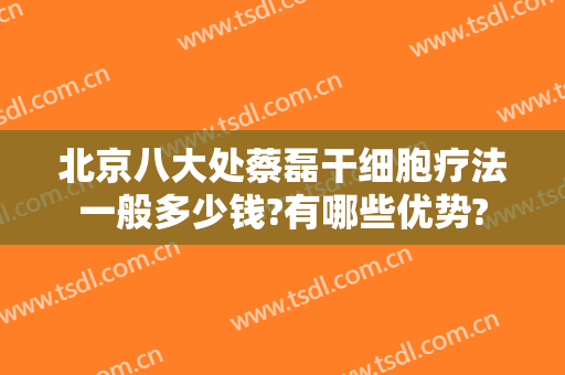 北京八大处蔡磊干细胞疗法一般多少钱?有哪些优势?