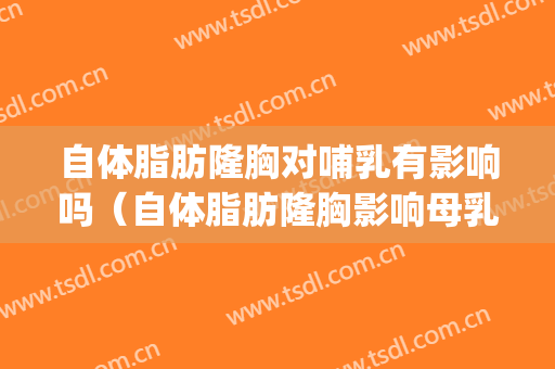 自体脂肪隆胸对哺乳有影响吗（自体脂肪隆胸影响母乳喂养吗）(自体脂肪隆胸可以哺乳吗)