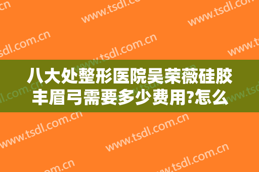 八大处整形医院吴荣薇硅胶丰眉弓需要多少费用?怎么样?