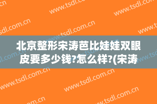 北京整形宋涛芭比娃娃双眼皮要多少钱?怎么样?(宋涛双眼皮做得怎么样)