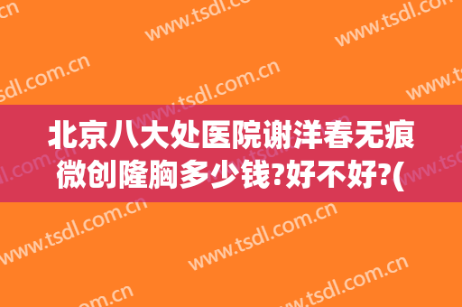 北京八大处医院谢洋春无痕微创隆胸多少钱?好不好?(北京八大处整形医院 丰胸价格)