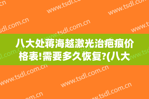 八大处蒋海越激光治疤痕价格表!需要多久恢复?(八大处激光祛疤价格)