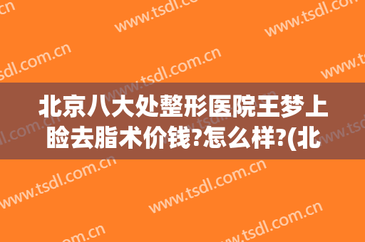 北京八大处整形医院王梦上睑去脂术价钱?怎么样?(北京八大处面部吸脂多少钱)