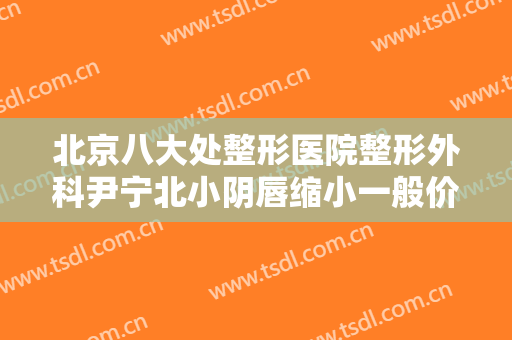 北京八大处整形医院整形外科尹宁北小阴唇缩小一般价位是多少钱?多长时间恢复?