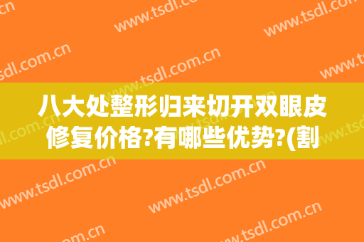 八大处整形归来切开双眼皮修复价格?有哪些优势?(割双眼皮修复哪里好)
