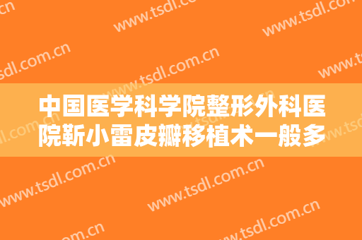 中国医学科学院整形外科医院靳小雷皮瓣移植术一般多少费用?需要多久恢复?