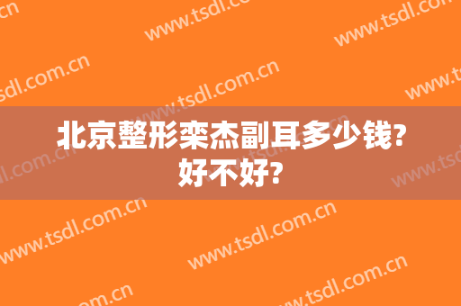 北京整形栾杰副耳多少钱?好不好?