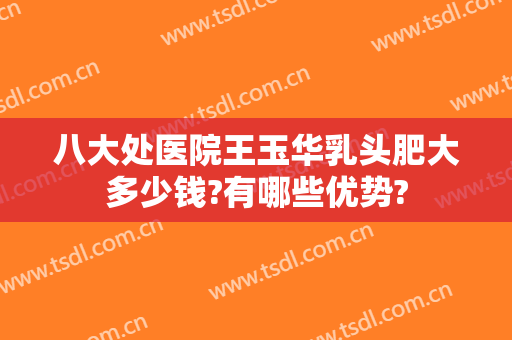 八大处医院王玉华乳头肥大多少钱?有哪些优势?