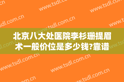 北京八大处医院李杉珊提眉术一般价位是多少钱?靠谱吗?(北京八大处提眉手术多少钱)