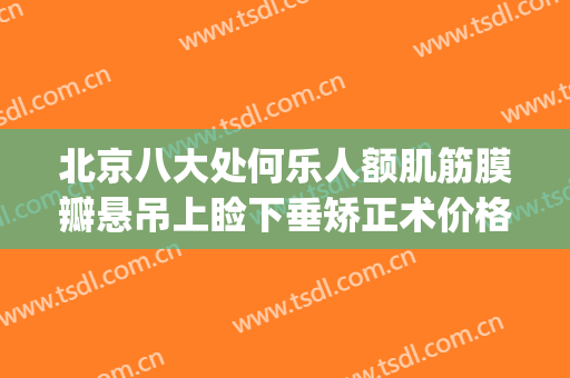 北京八大处何乐人额肌筋膜瓣悬吊上睑下垂矫正术价格表!可靠吗?(上睑下垂整形医院)
