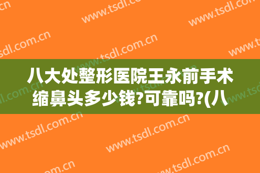 八大处整形医院王永前手术缩鼻头多少钱?可靠吗?(八大处整形鼻部专家)