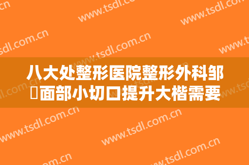 八大处整形医院整形外科邹翀面部小切口提升大楷需要多少费用?好不好?