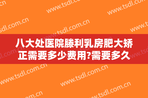 八大处医院滕利乳房肥大矫正需要多少费用?需要多久恢复?