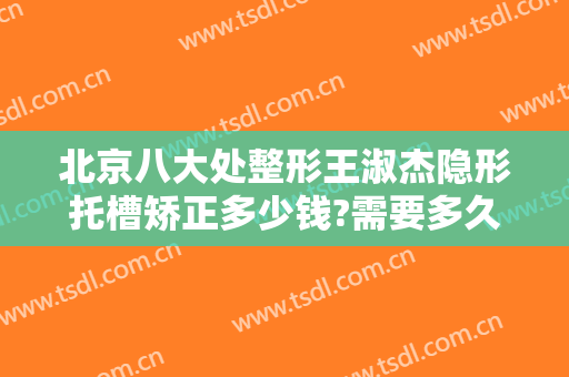 北京八大处整形王淑杰隐形托槽矫正多少钱?需要多久恢复?