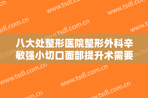 八大处整形医院整形外科辛敏强小切口面部提升术需要多少费用?多长时间恢复?