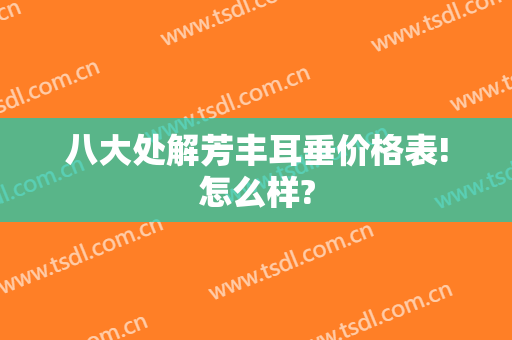 八大处解芳丰耳垂价格表!怎么样?