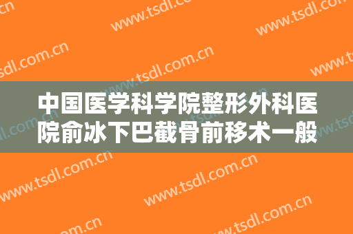 中国医学科学院整形外科医院俞冰下巴截骨前移术一般多少费用?可靠吗?