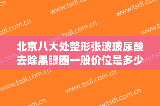 北京八大处整形张波玻尿酸去除黑眼圈一般价位是多少钱?贵不贵?(八大处整形 激光祛斑 价格)