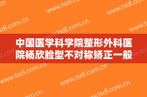 中国医学科学院整形外科医院杨欣脸型不对称矫正一般多少费用?怎么样?