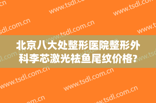 北京八大处整形医院整形外科李芯激光祛鱼尾纹价格?贵不贵?(北京八大处整形医疗美容门诊部)