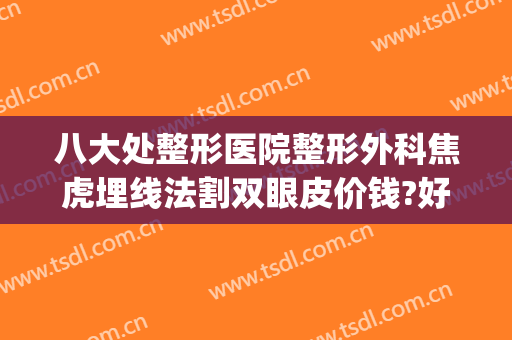 八大处整形医院整形外科焦虎埋线法割双眼皮价钱?好不好?(北京八大处埋线双眼皮价格)