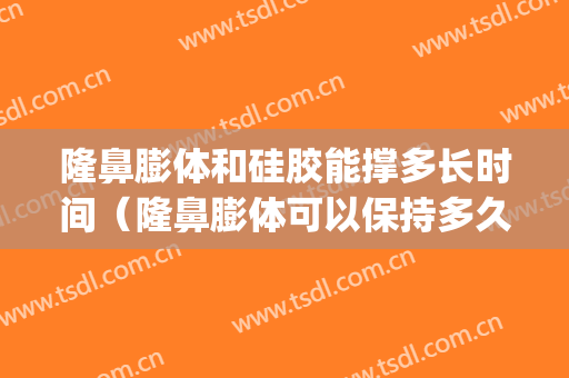 隆鼻膨体和硅胶能撑多长时间（隆鼻膨体可以保持多久）(膨体隆鼻能管多久)