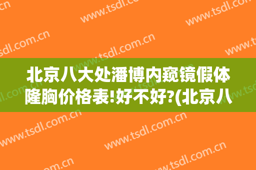 北京八大处潘博内窥镜假体隆胸价格表!好不好?(北京八大处隆胸多少钱)