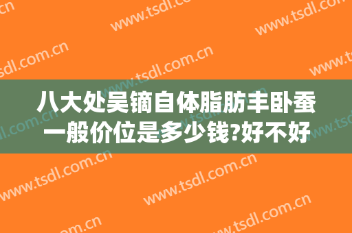 八大处吴镝自体脂肪丰卧蚕一般价位是多少钱?好不好?(玻尿酸丰卧蚕多少钱)