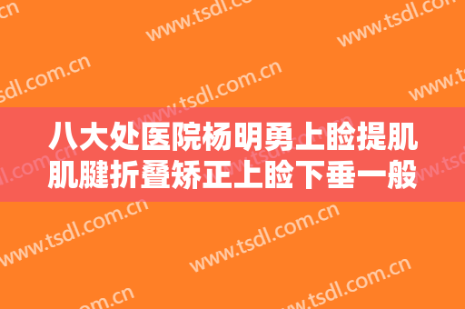 八大处医院杨明勇上睑提肌肌腱折叠矫正上睑下垂一般价位是多少钱?可靠吗?
