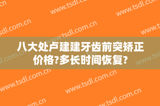 八大处卢建建牙齿前突矫正价格?多长时间恢复?
