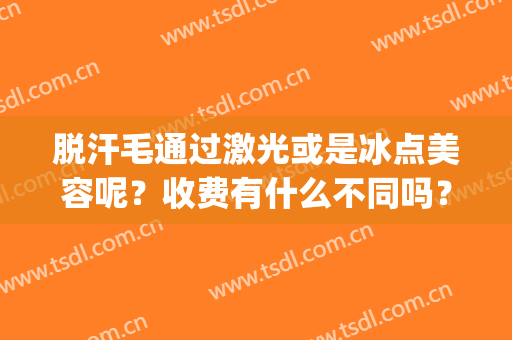 脱汗毛通过激光或是冰点美容呢？收费有什么不同吗？(激光与冰点脱毛的区别)