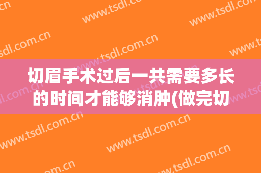 切眉手术过后一共需要多长的时间才能够消肿(做完切眉多长时间能完全消肿)