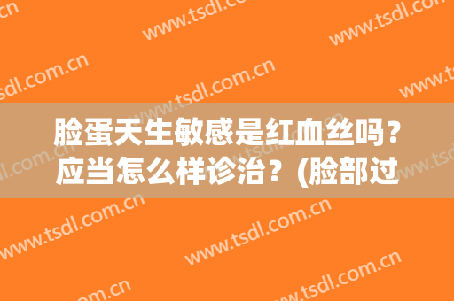 脸蛋天生敏感是红血丝吗？应当怎么样诊治？(脸部过敏红血丝)