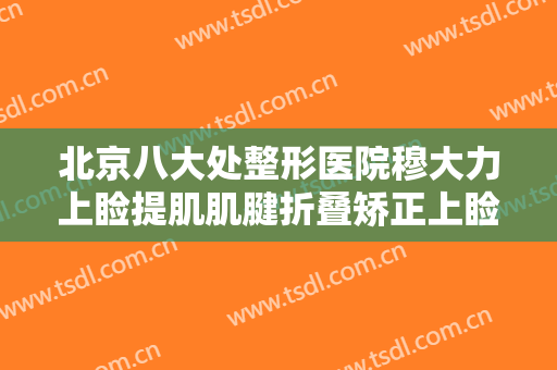 北京八大处整形医院穆大力上睑提肌肌腱折叠矫正上睑下垂一般价位是多少?怎么样?
