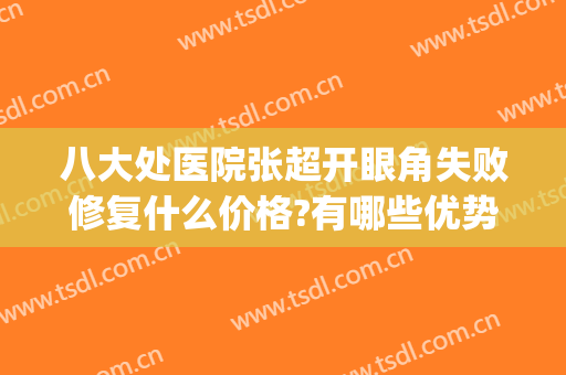 八大处医院张超开眼角失败修复什么价格?有哪些优势?(八大处开眼角修复哪个专家好)