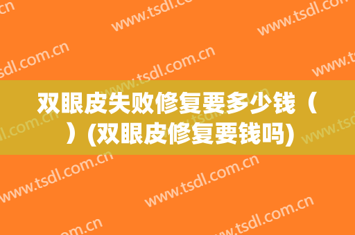 双眼皮失败修复要多少钱（）(双眼皮修复要钱吗)