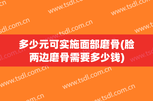 多少元可实施面部磨骨(脸两边磨骨需要多少钱)