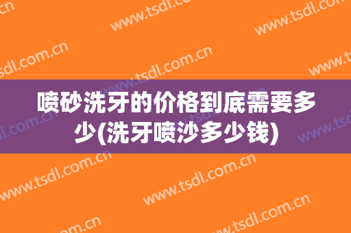 喷砂洗牙的价格到底需要多少(洗牙喷沙多少钱)