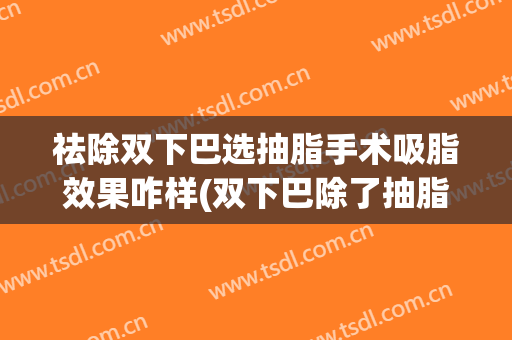 祛除双下巴选抽脂手术吸脂效果咋样(双下巴除了抽脂还有什么方法)