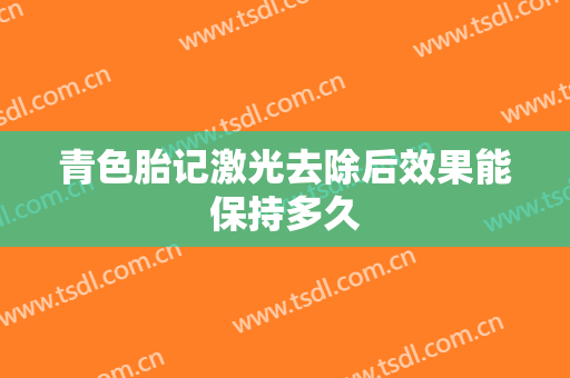 青色胎记激光去除后效果能保持多久