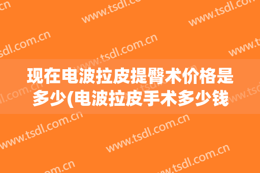 现在电波拉皮提臀术价格是多少(电波拉皮手术多少钱一疗程)
